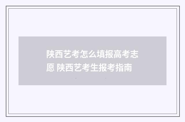 陕西艺考怎么填报高考志愿 陕西艺考生报考指南