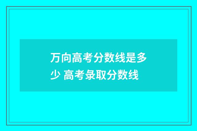万向高考分数线是多少 高考彔取分数线