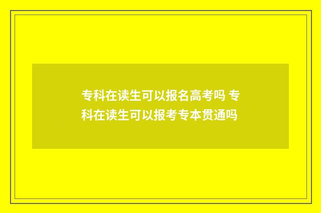 专科在读生可以报名高考吗 专科在读生可以报考专本贯通吗