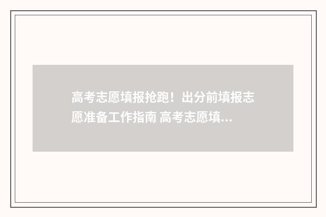 高考志愿填报抢跑！出分前填报志愿准备工作指南 高考志愿填报快问快答