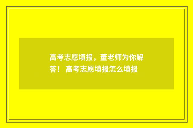 高考志愿填报，董老师为你解答！ 高考志愿填报怎么填报