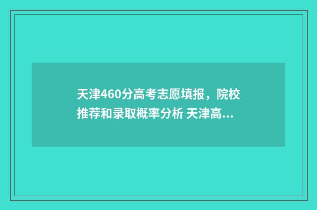 天津460分高考志愿填报，院校推荐和录取概率分析 天津高考461分