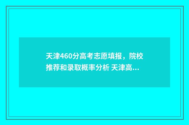 天津460分高考志愿填报，院校推荐和录取概率分析 天津高考461分