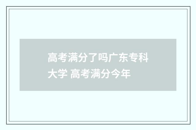 高考满分了吗广东专科大学 高考满分今年