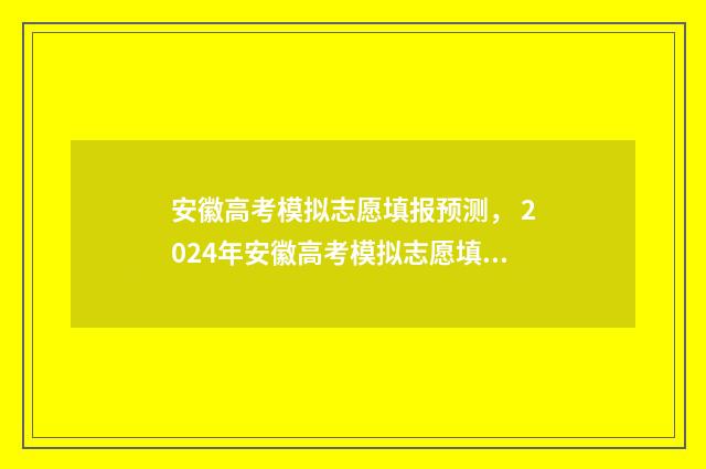 安徽高考模拟志愿填报预测， 2024年安徽高考模拟志愿填报攻略 安徽高考模拟志愿
