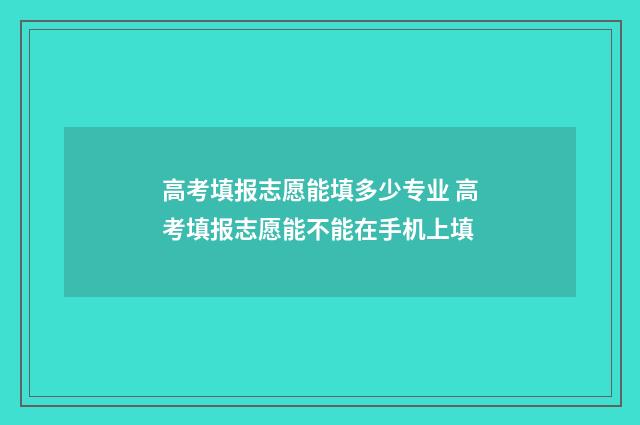 高考填报志愿能填多少专业 高考填报志愿能不能在手机上填