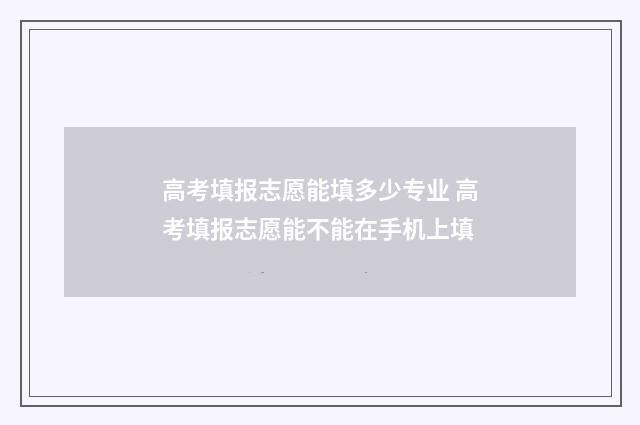高考填报志愿能填多少专业 高考填报志愿能不能在手机上填