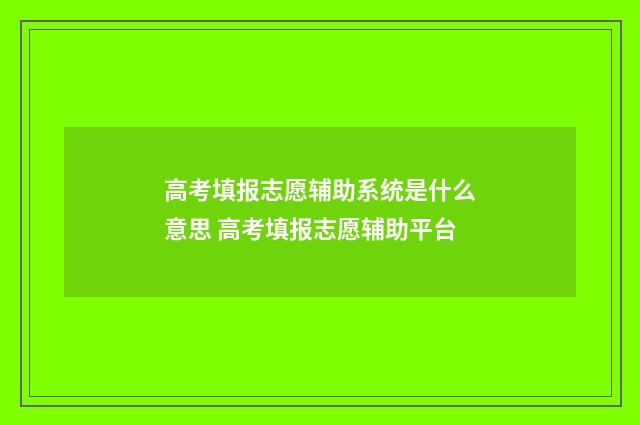 高考填报志愿辅助系统是什么意思 高考填报志愿辅助平台
