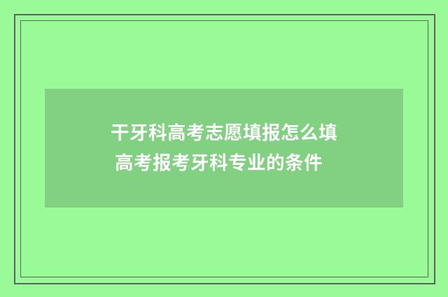 干牙科高考志愿填报怎么填 高考报考牙科专业的条件