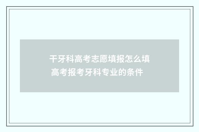 干牙科高考志愿填报怎么填 高考报考牙科专业的条件