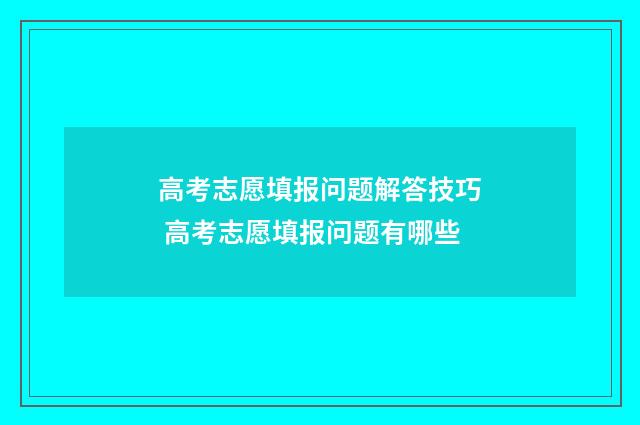 高考志愿填报问题解答技巧 高考志愿填报问题有哪些