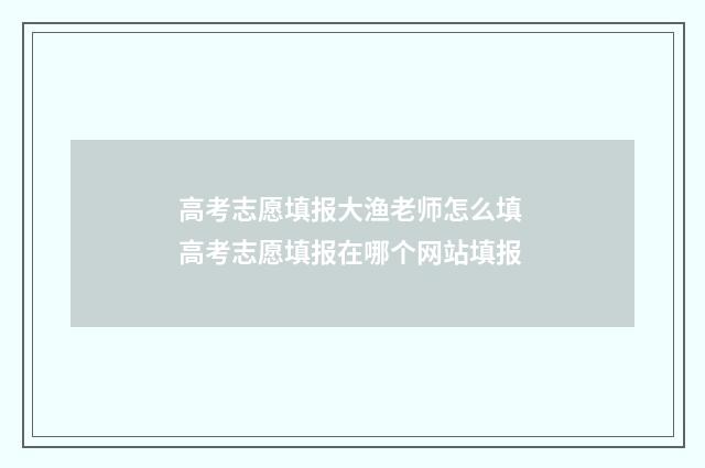 高考志愿填报大渔老师怎么填 高考志愿填报在哪个网站填报