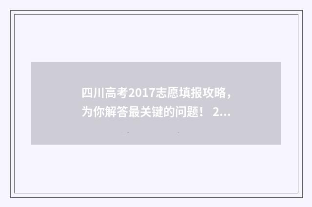 四川高考2017志愿填报攻略，为你解答最关键的问题！ 2017四川高考总分