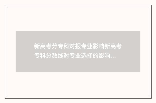 新高考分专科对报专业影响新高考专科分数线对专业选择的影响分析 新高考专科分数怎么算