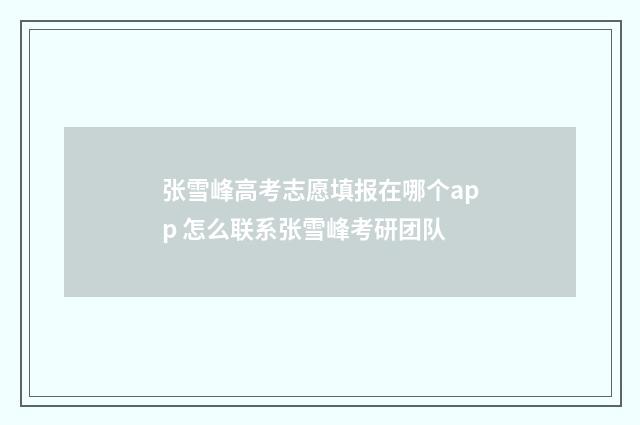 张雪峰高考志愿填报在哪个app 怎么联系张雪峰考研团队