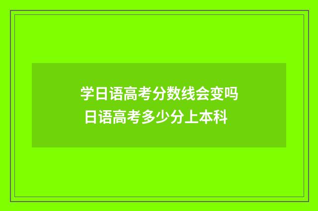 学日语高考分数线会变吗 日语高考多少分上本科