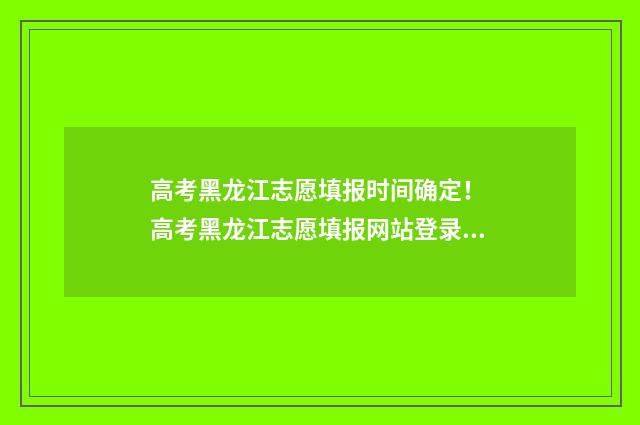 高考黑龙江志愿填报时间确定！ 高考黑龙江志愿填报网站登录入口