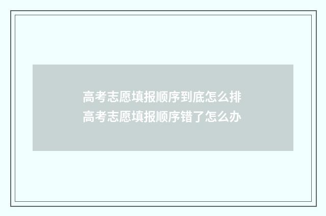 高考志愿填报顺序到底怎么排 高考志愿填报顺序错了怎么办