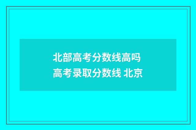北部高考分数线高吗 高考录取分数线 北京