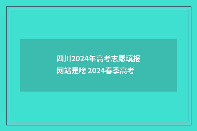 四川2024年高考志愿填报网站是啥 2024春季高考