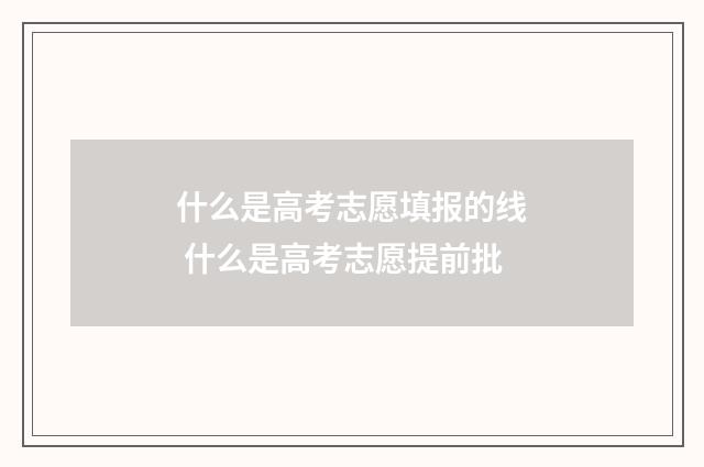 什么是高考志愿填报的线 什么是高考志愿提前批