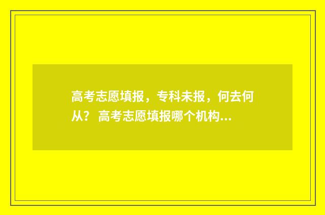 高考志愿填报，专科未报，何去何从？ 高考志愿填报哪个机构好