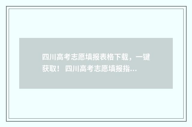 四川高考志愿填报表格下载，一键获取！ 四川高考志愿填报指南手册