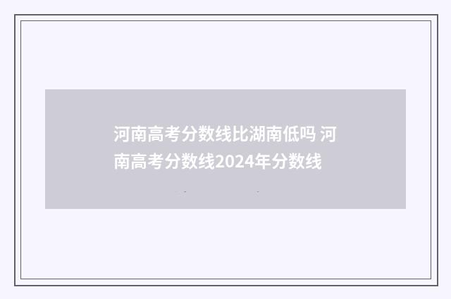河南高考分数线比湖南低吗 河南高考分数线2024年分数线