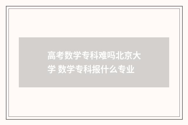 高考数学专科难吗北京大学 数学专科报什么专业