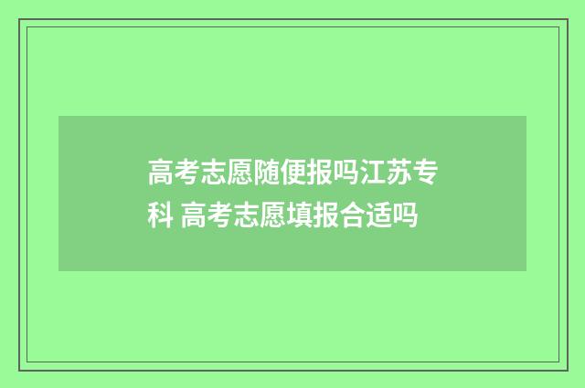 高考志愿随便报吗江苏专科 高考志愿填报合适吗