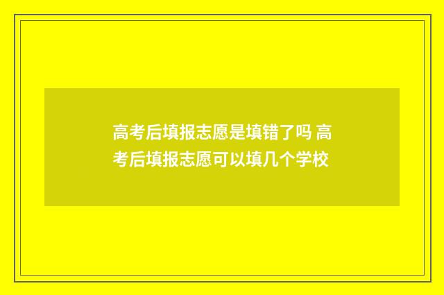高考后填报志愿是填错了吗 高考后填报志愿可以填几个学校