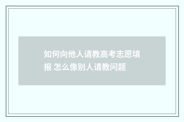 如何向他人请教高考志愿填报 怎么像别人请教问题