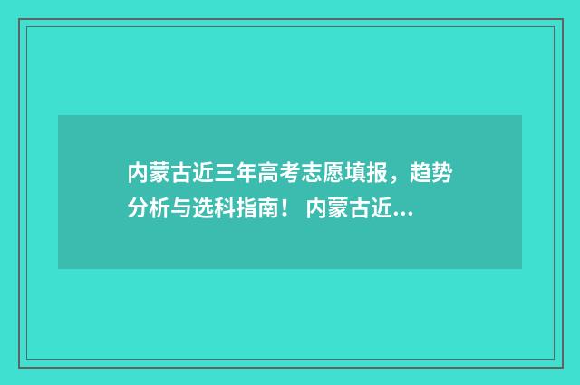 内蒙古近三年高考志愿填报，趋势分析与选科指南！ 内蒙古近三年高考分数线及位次