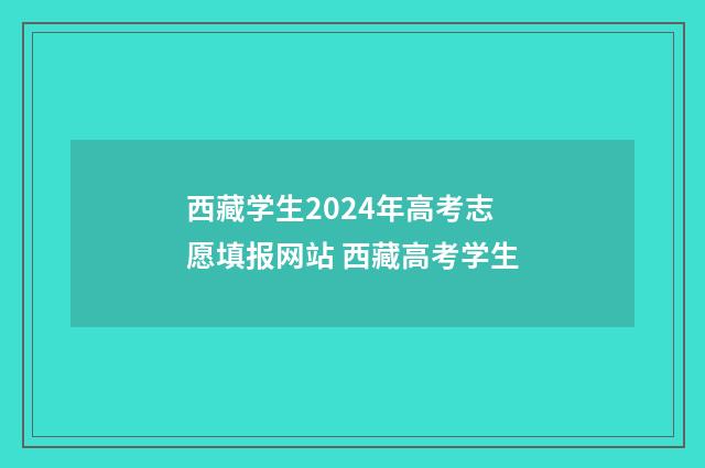 西藏学生2024年高考志愿填报网站 西藏高考学生