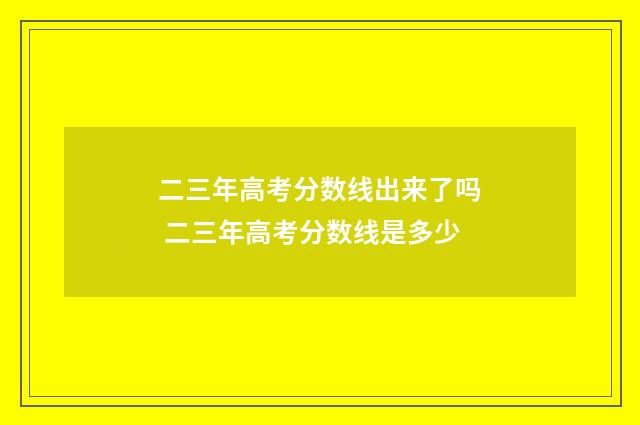 二三年高考分数线出来了吗 二三年高考分数线是多少