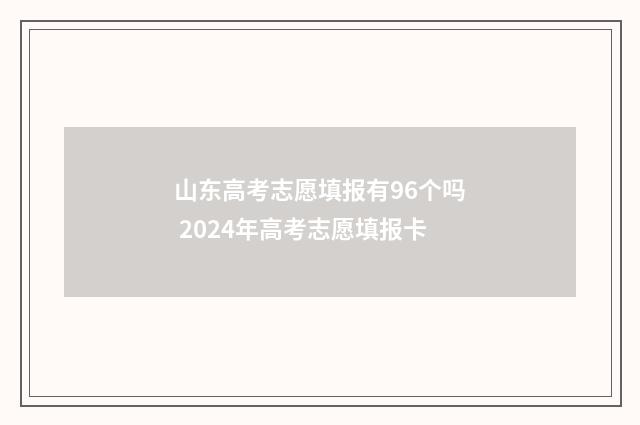 山东高考志愿填报有96个吗 2024年高考志愿填报卡