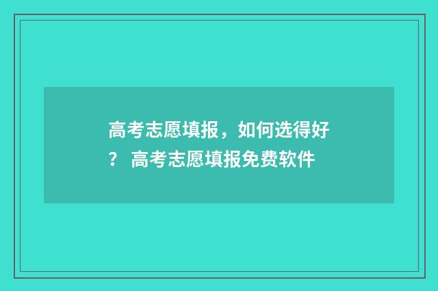 高考志愿填报，如何选得好？ 高考志愿填报免费软件