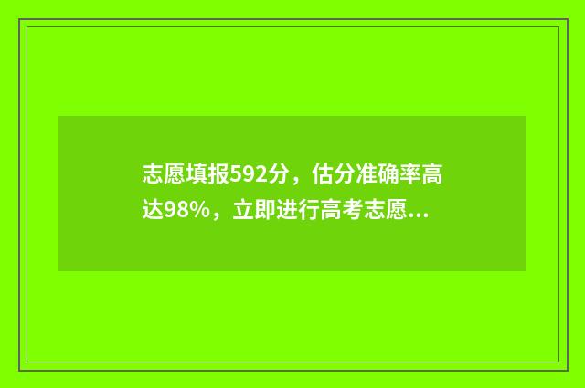 志愿填报592分，估分准确率高达98%，立即进行高考志愿填报模拟 志愿填报105%