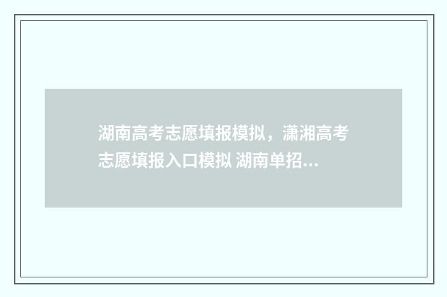 湖南高考志愿填报模拟，潇湘高考志愿填报入口模拟 湖南单招录取分数线