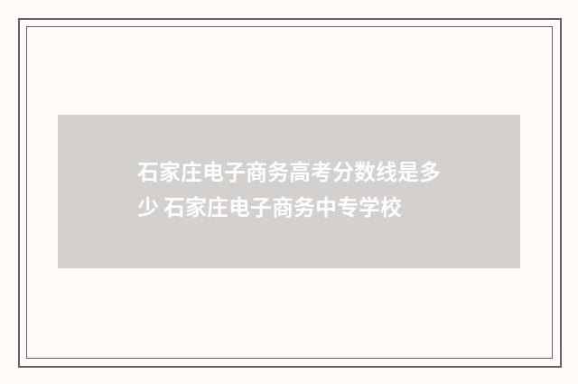 石家庄电子商务高考分数线是多少 石家庄电子商务中专学校
