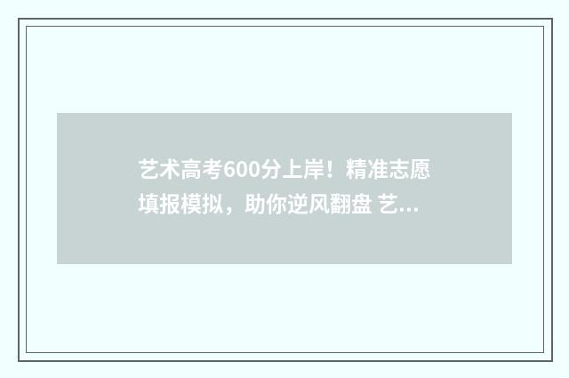 艺术高考600分上岸！精准志愿填报模拟，助你逆风翻盘 艺术600分能上什么大学