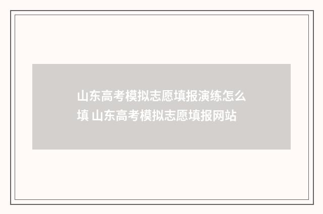 山东高考模拟志愿填报演练怎么填 山东高考模拟志愿填报网站