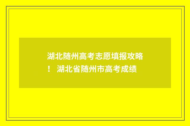 湖北随州高考志愿填报攻略！ 湖北省随州市高考成绩
