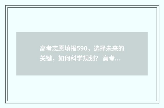 高考志愿填报590，选择未来的关键，如何科学规划？ 高考志愿填报时间2024