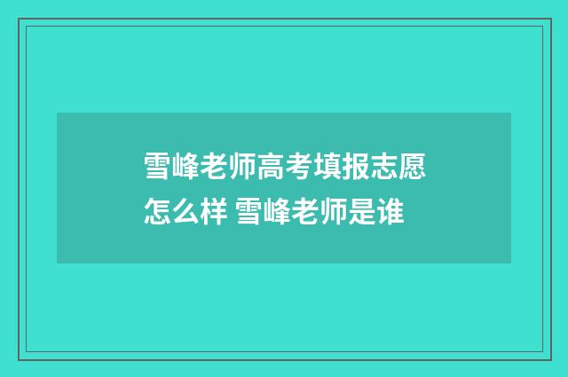 雪峰老师高考填报志愿怎么样 雪峰老师是谁