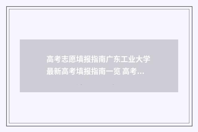 高考志愿填报指南广东工业大学 最新高考填报指南一览 高考志愿填报指导书
