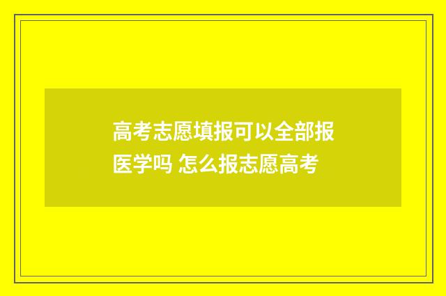 高考志愿填报可以全部报医学吗 怎么报志愿高考
