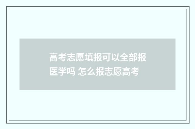 高考志愿填报可以全部报医学吗 怎么报志愿高考