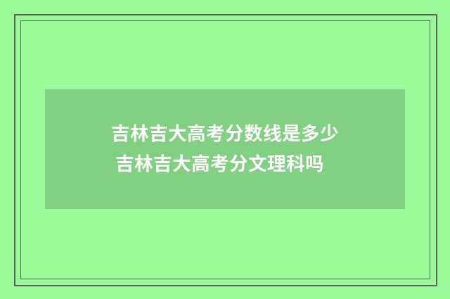吉林吉大高考分数线是多少 吉林吉大高考分文理科吗