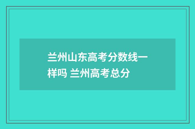 兰州山东高考分数线一样吗 兰州高考总分